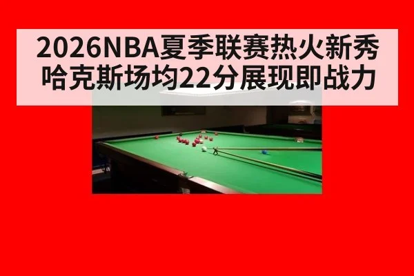 2026NBA夏季联赛热火新秀哈克斯场均22分展现即战力