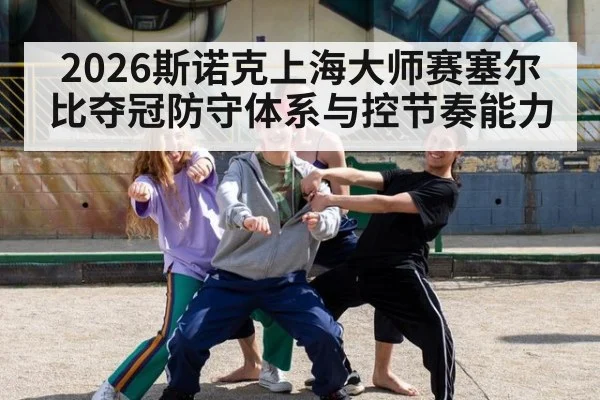 2026斯诺克上海大师赛塞尔比夺冠防守体系与控节奏能力