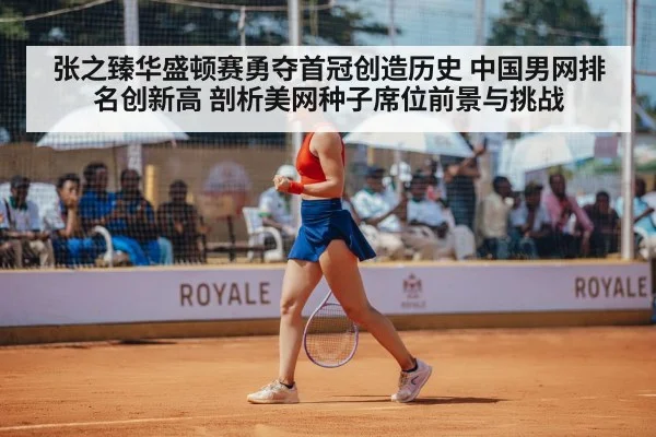 张之臻华盛顿赛勇夺首冠创造历史 中国男网排名创新高 剖析美网种子席位前景与挑战