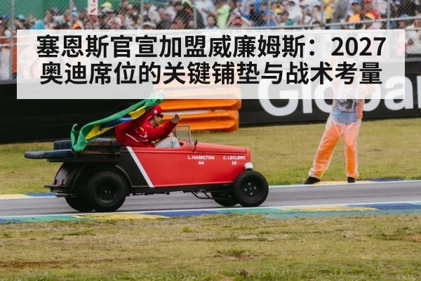 塞恩斯官宣加盟威廉姆斯:2027奥迪席位的关键铺垫与战术考量