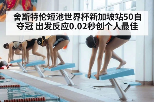 舍斯特伦短池世界杯新加坡站50自夺冠 出发反应0.02秒创个人最佳