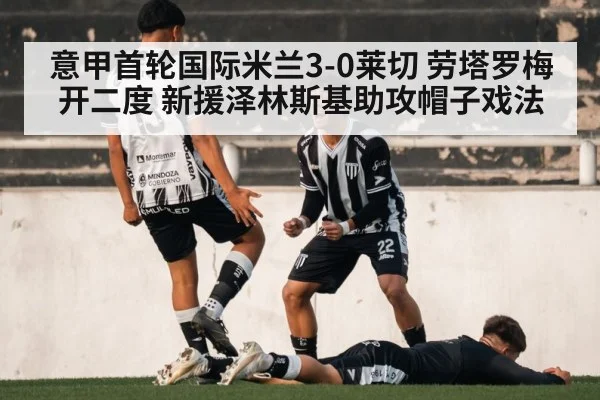 意甲首轮国际米兰3-0莱切 劳塔罗梅开二度 新援泽林斯基助攻帽子戏法