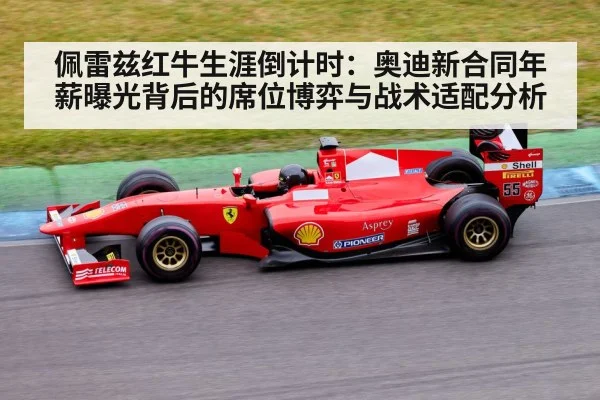 佩雷兹红牛生涯倒计时:奥迪新合同年薪曝光背后的席位博弈与战术适配分析