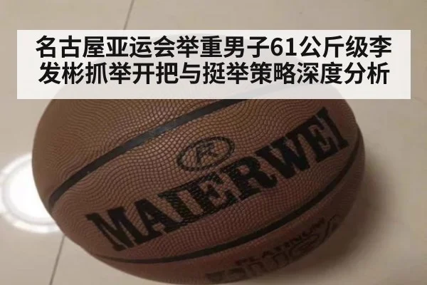 名古屋亚运会举重男子61公斤级李发彬抓举开把与挺举策略深度分析