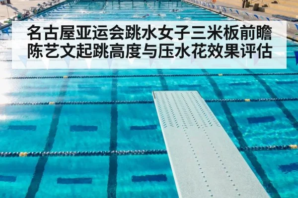 名古屋亚运会跳水女子三米板前瞻 陈艺文起跳高度与压水花效果评估