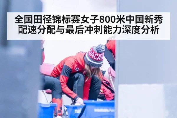 全国田径锦标赛女子800米中国新秀配速分配与最后冲刺能力深度分析