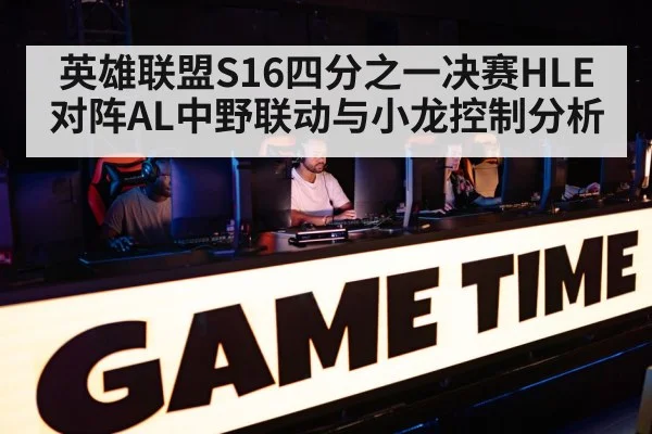 英雄联盟S16四分之一决赛HLE对阵AL中野联动与小龙控制分析